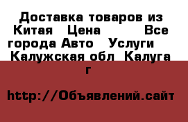 Доставка товаров из Китая › Цена ­ 100 - Все города Авто » Услуги   . Калужская обл.,Калуга г.